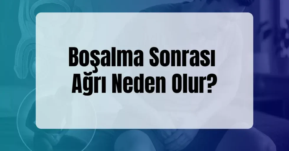 Boşalma Sonrası Ağrı Neden Olur?