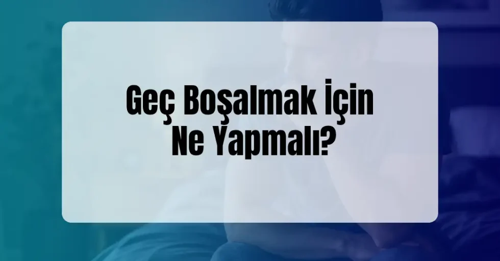 Geç Boşalmak İçin Ne Yapmalı?