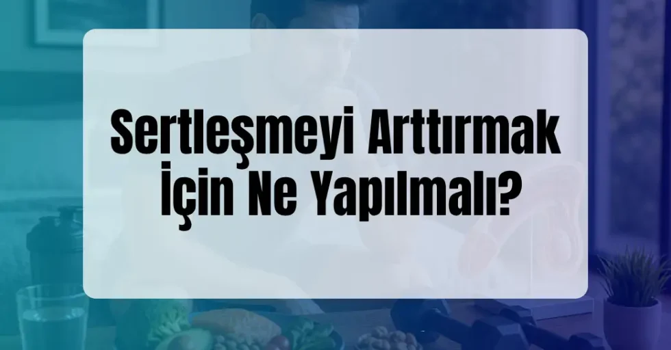 Sertleşmeyi Arttırmak İçin Ne Yapılmalı?