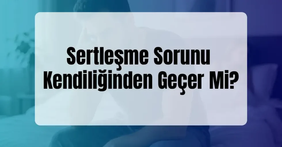 Sertleşme Sorunu Kendiliğinden Geçer Mi?